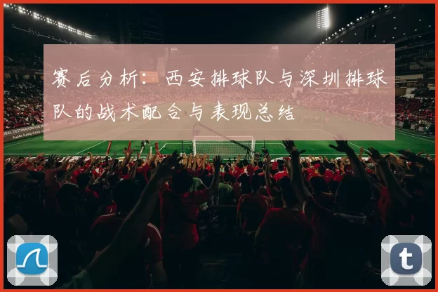 赛后分析：西安排球队与深圳排球队的战术配合与表现总结