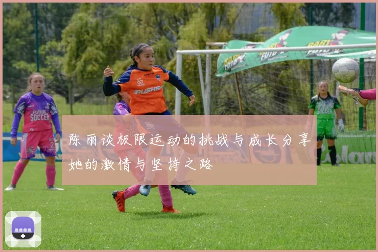 陈丽谈极限运动的挑战与成长分享她的激情与坚持之路