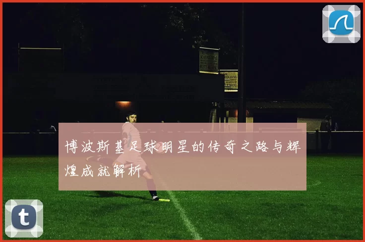 博波斯基足球明星的传奇之路与辉煌成就解析