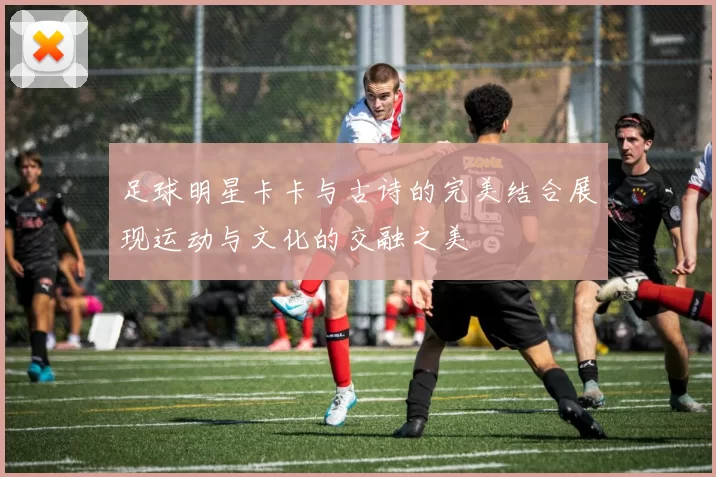 足球明星卡卡与古诗的完美结合展现运动与文化的交融之美