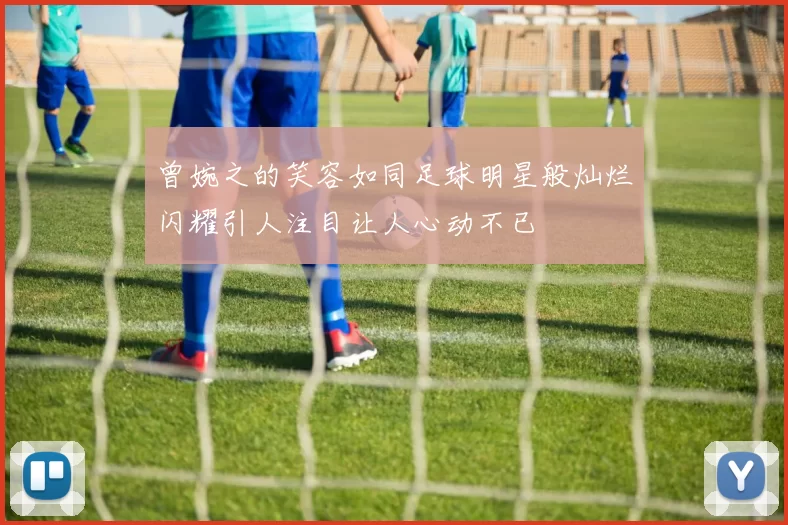 曾婉之的笑容如同足球明星般灿烂闪耀引人注目让人心动不已