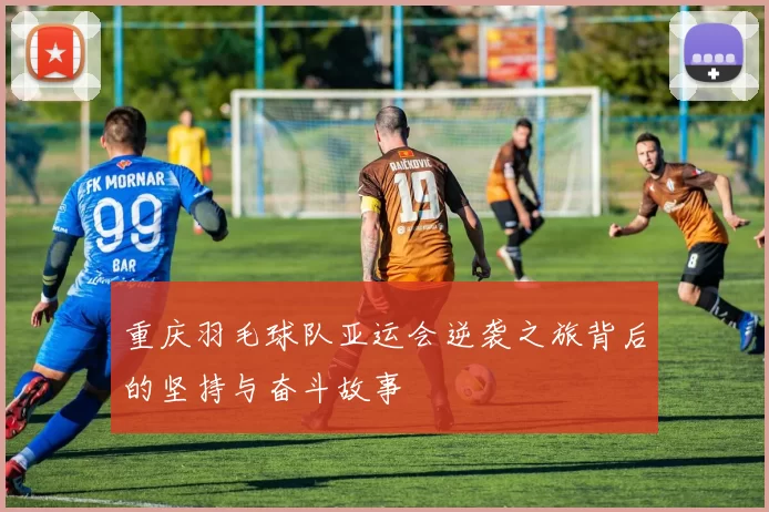 重庆羽毛球队亚运会逆袭之旅背后的坚持与奋斗故事
