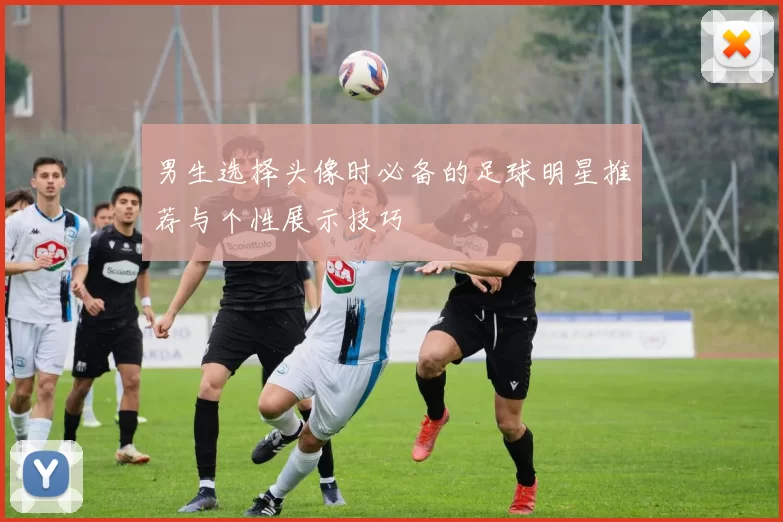 男生选择头像时必备的足球明星推荐与个性展示技巧