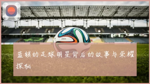 蓝锁的足球明星背后的故事与荣耀探秘