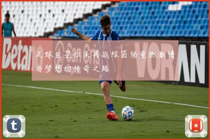 足球巨星归来再战绿茵场重燃激情与梦想的传奇之路