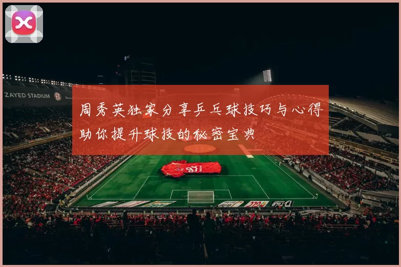 周秀英独家分享乒乓球技巧与心得助你提升球技的秘密宝典