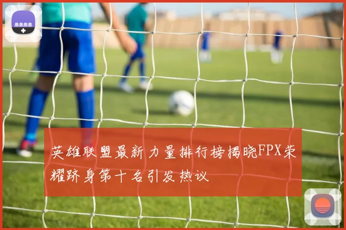 英雄联盟最新力量排行榜揭晓FPX荣耀跻身第十名引发热议