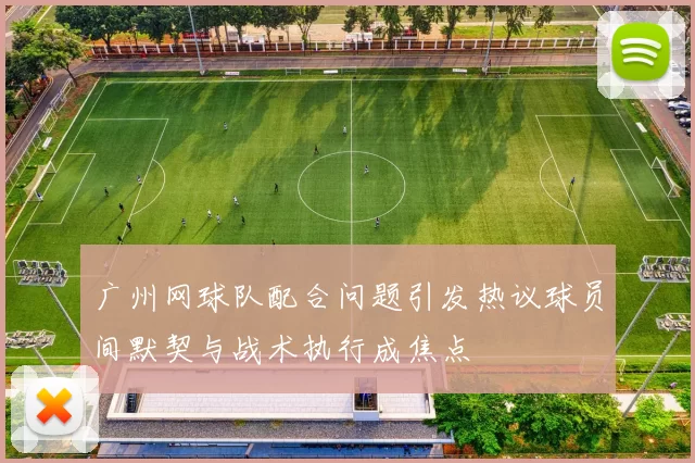 广州网球队配合问题引发热议球员间默契与战术执行成焦点