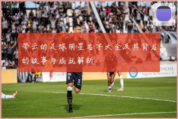 带云的足球明星名字大全及其背后的故事与成就解析