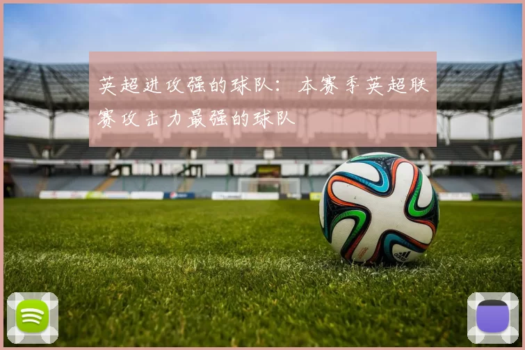 英超进攻强的球队：本赛季英超联赛攻击力最强的球队