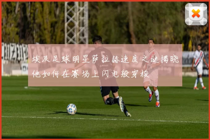 埃及足球明星萨拉赫速度之谜揭晓他如何在赛场上闪电般穿梭