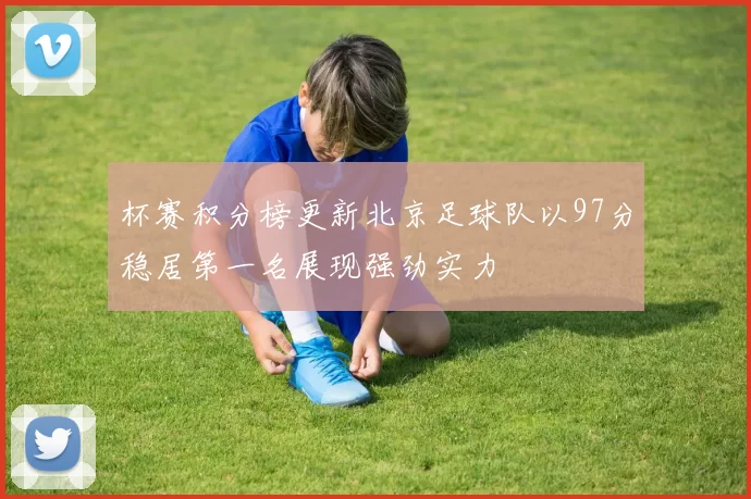 杯赛积分榜更新北京足球队以97分稳居第一名展现强劲实力