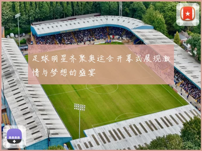 足球明星齐聚奥运会开幕式展现激情与梦想的盛宴