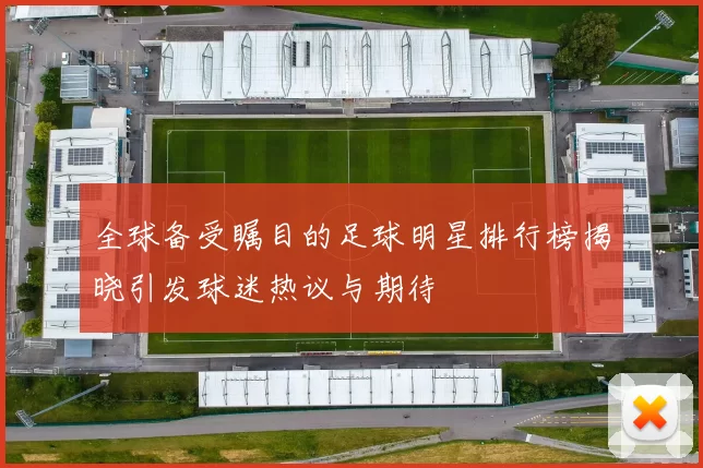全球备受瞩目的足球明星排行榜揭晓引发球迷热议与期待