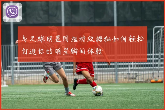 与足球明星同框特效揭秘如何轻松打造你的明星瞬间体验