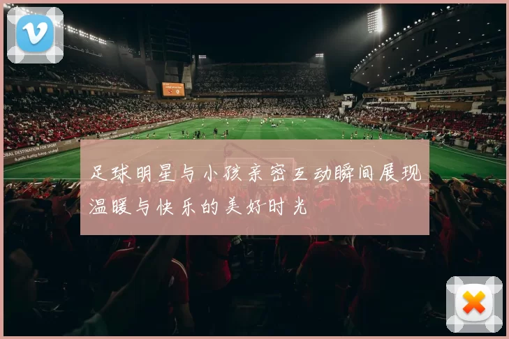 足球明星与小孩亲密互动瞬间展现温暖与快乐的美好时光