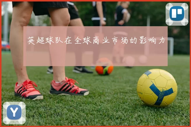 英超球队在全球商业市场的影响力