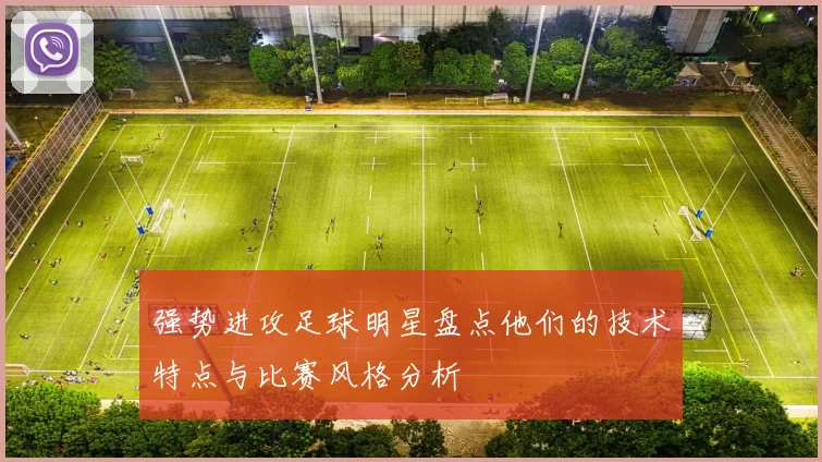 强势进攻足球明星盘点他们的技术特点与比赛风格分析