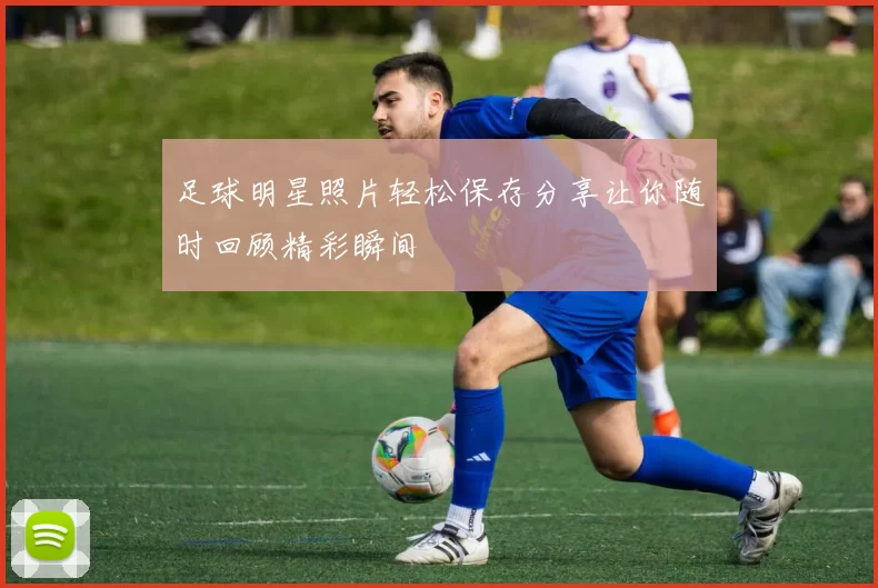 足球明星照片轻松保存分享让你随时回顾精彩瞬间