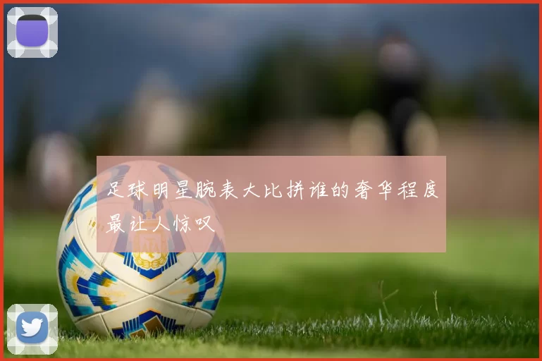 足球明星腕表大比拼谁的奢华程度最让人惊叹