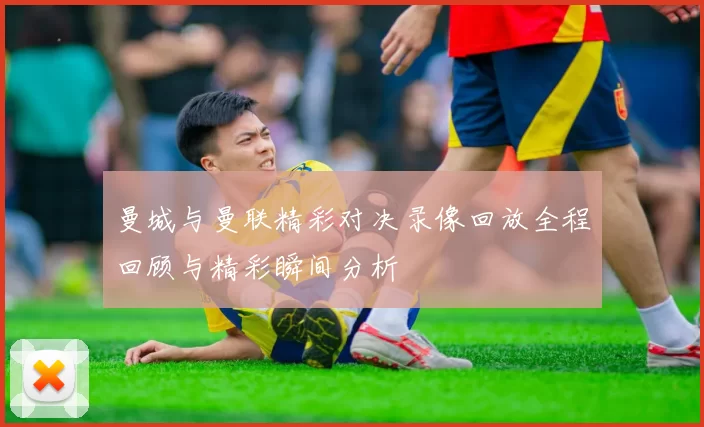曼城与曼联精彩对决录像回放全程回顾与精彩瞬间分析