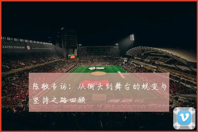 陈敏专访：从街头到舞台的蜕变与坚持之路回顾