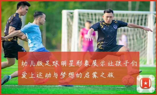 幼儿版足球明星形象展示让孩子们爱上运动与梦想的启蒙之旅