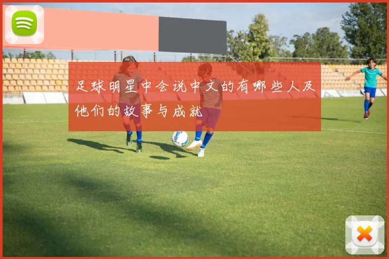 足球明星中会说中文的有哪些人及他们的故事与成就