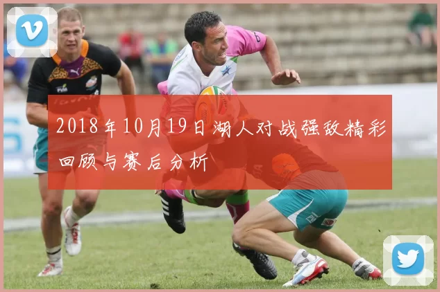2018年10月19日湖人对战强敌精彩回顾与赛后分析