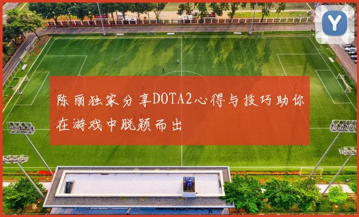 陈丽独家分享DOTA2心得与技巧助你在游戏中脱颖而出