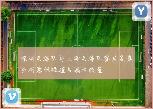 深圳足球队与上海足球队赛后复盘分析意识碰撞与战术较量
