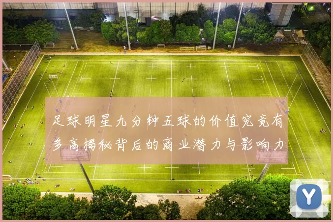 足球明星九分钟五球的价值究竟有多高揭秘背后的商业潜力与影响力