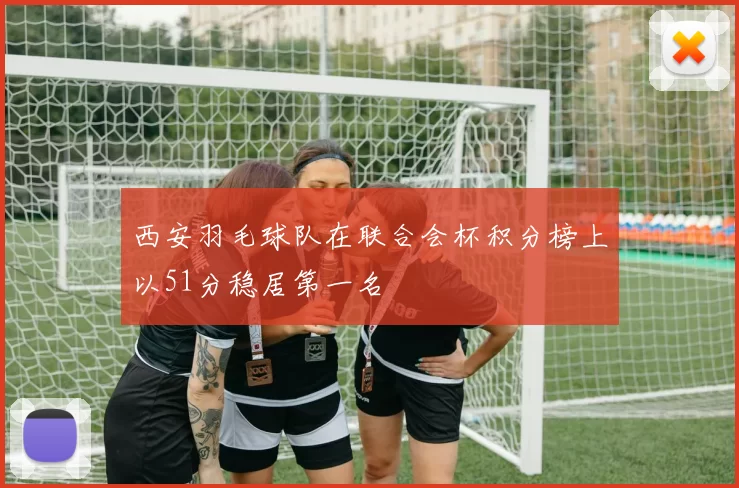 西安羽毛球队在联合会杯积分榜上以51分稳居第一名