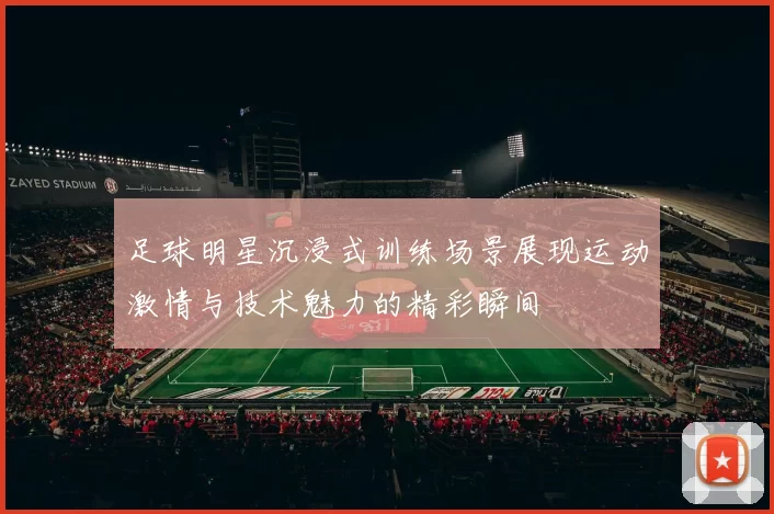 足球明星沉浸式训练场景展现运动激情与技术魅力的精彩瞬间