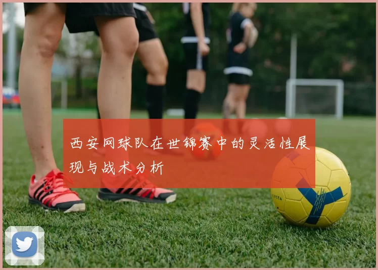 西安网球队在世锦赛中的灵活性展现与战术分析