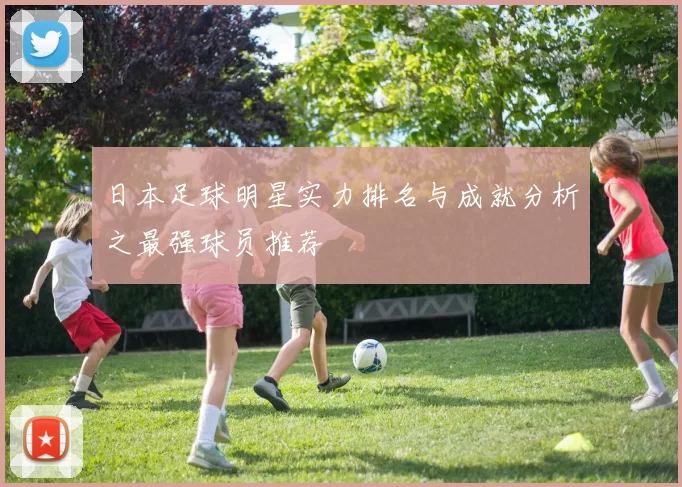 日本足球明星实力排名与成就分析之最强球员推荐