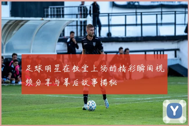 足球明星在教堂上场的精彩瞬间视频分享与幕后故事揭秘