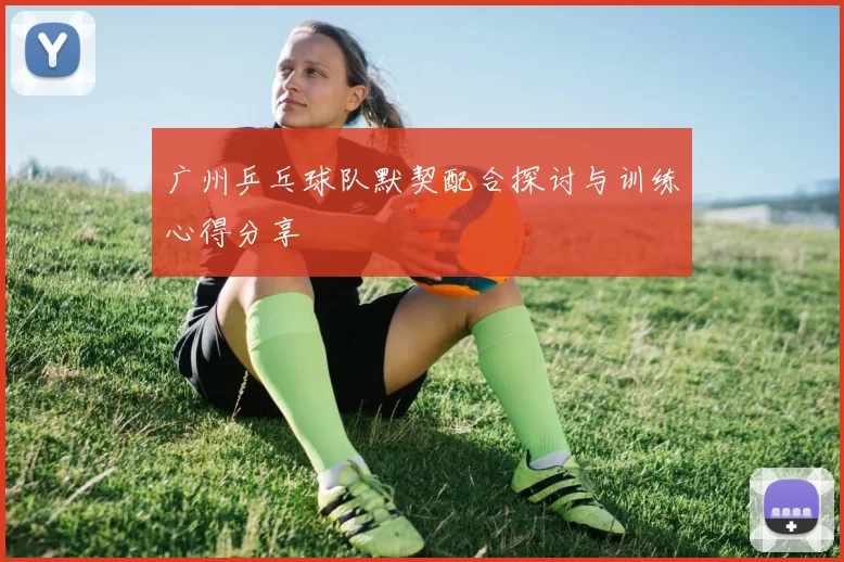 广州乒乓球队默契配合探讨与训练心得分享
