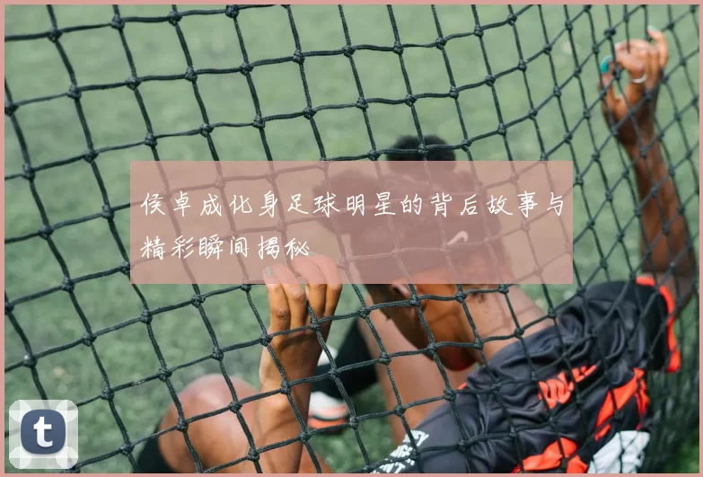 侯卓成化身足球明星的背后故事与精彩瞬间揭秘
