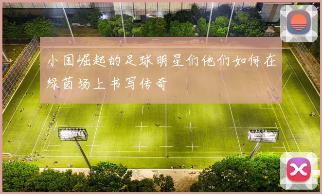 小国崛起的足球明星们他们如何在绿茵场上书写传奇