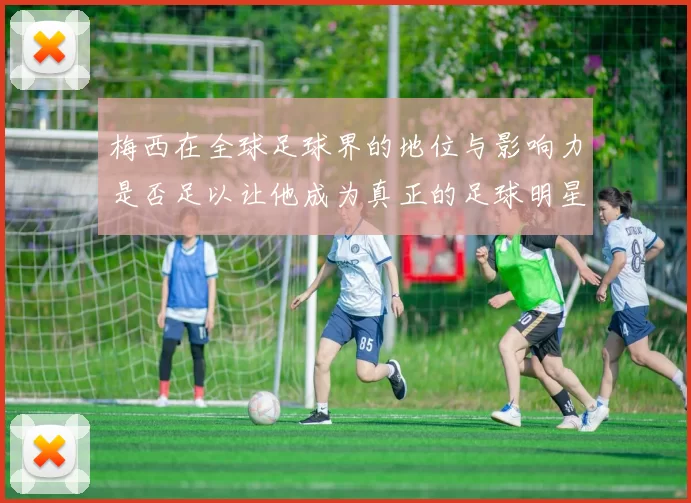 梅西在全球足球界的地位与影响力是否足以让他成为真正的足球明星