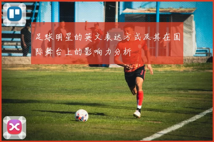 足球明星的英文表达方式及其在国际舞台上的影响力分析