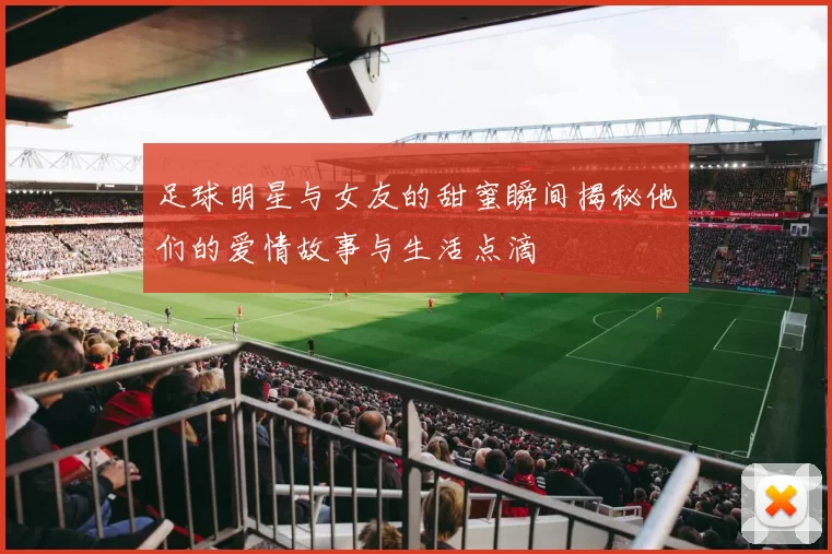 足球明星与女友的甜蜜瞬间揭秘他们的爱情故事与生活点滴