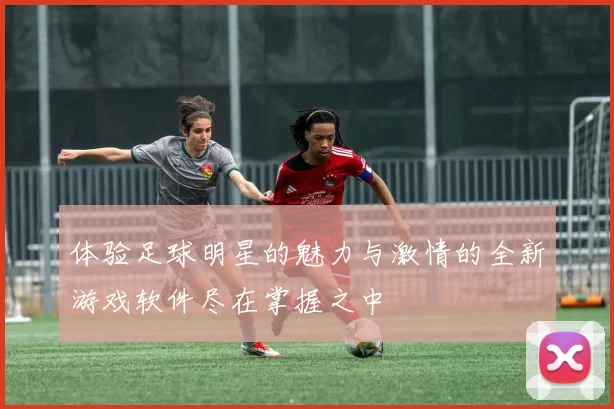体验足球明星的魅力与激情的全新游戏软件尽在掌握之中