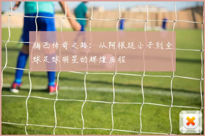 梅西传奇之路：从阿根廷小子到全球足球明星的辉煌历程