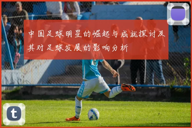 中国足球明星的崛起与成就探讨及其对足球发展的影响分析
