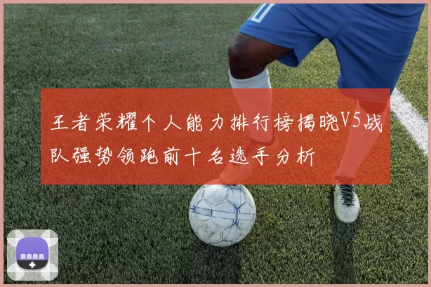 王者荣耀个人能力排行榜揭晓V5战队强势领跑前十名选手分析