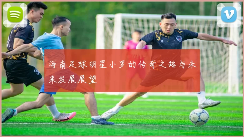 海南足球明星小罗的传奇之路与未来发展展望