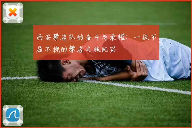 西安攀岩队的奋斗与荣耀：一段不屈不挠的攀岩之旅纪实