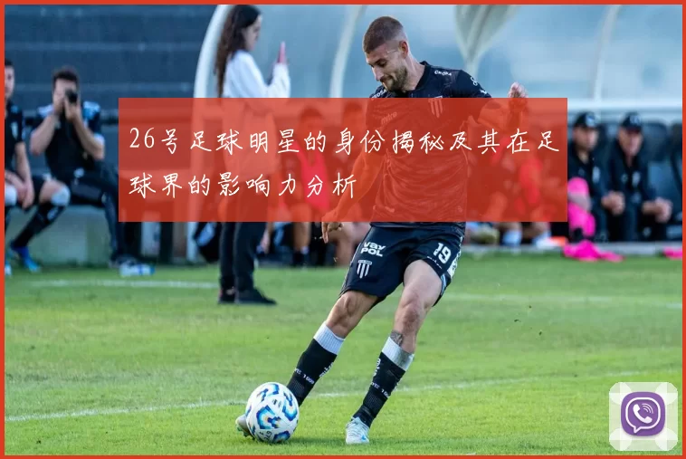 26号足球明星的身份揭秘及其在足球界的影响力分析